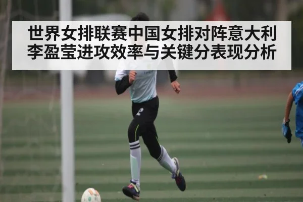 世界女排联赛中国女排对阵意大利李盈莹进攻效率与关键分表现分析