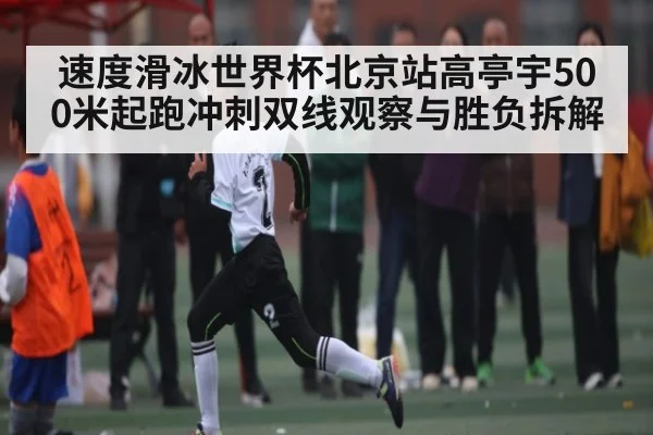 速度滑冰世界杯北京站高亭宇500米起跑冲刺双线观察与胜负拆解