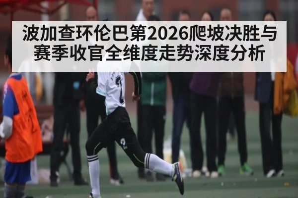 波加查环伦巴第2026爬坡决胜与赛季收官全维度走势深度分析