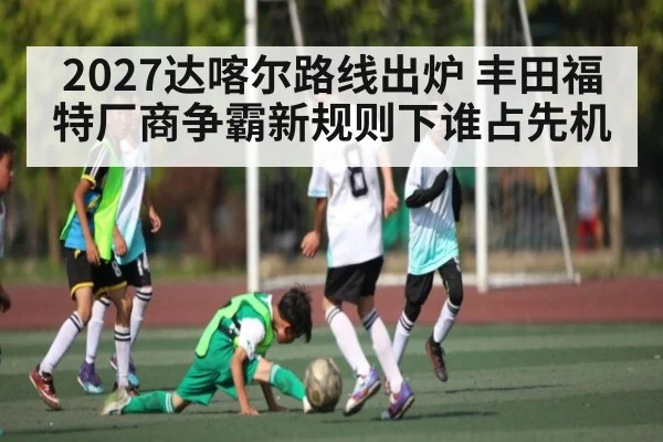 2027达喀尔路线出炉 丰田福特厂商争霸新规则下谁占先机