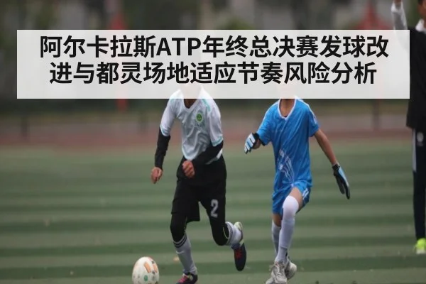 阿尔卡拉斯ATP年终总决赛发球改进与都灵场地适应节奏风险分析