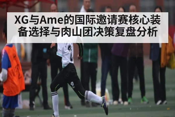 XG与Ame的国际邀请赛核心装备选择与肉山团决策复盘分析